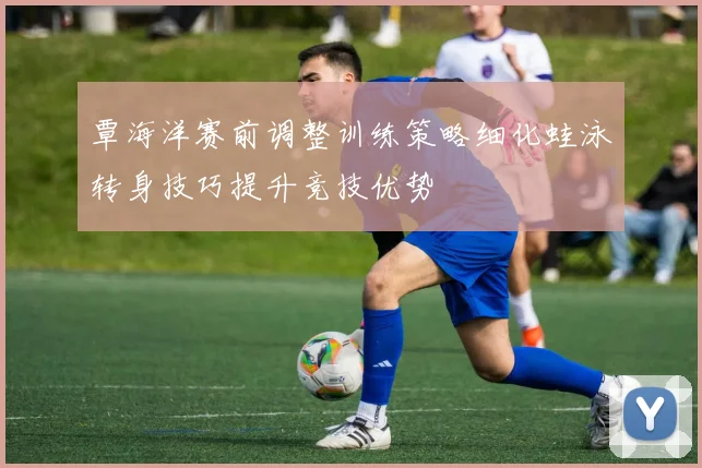 覃海洋赛前调整训练策略细化蛙泳转身技巧提升竞技优势
