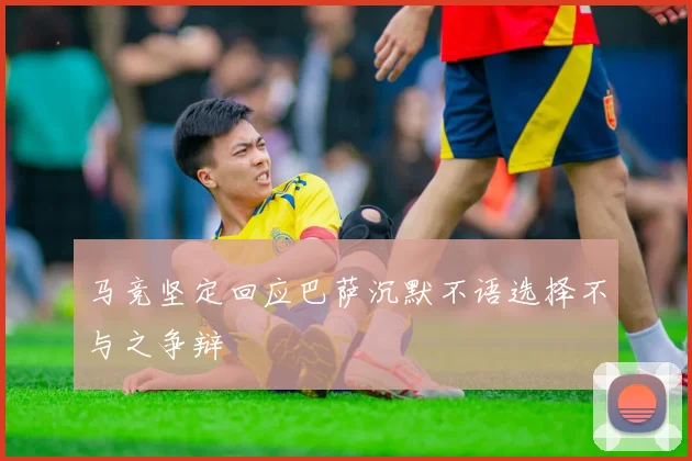 马竞坚定回应巴萨沉默不语选择不与之争辩